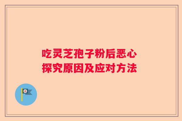 吃灵芝孢子粉后恶心 探究原因及应对方法