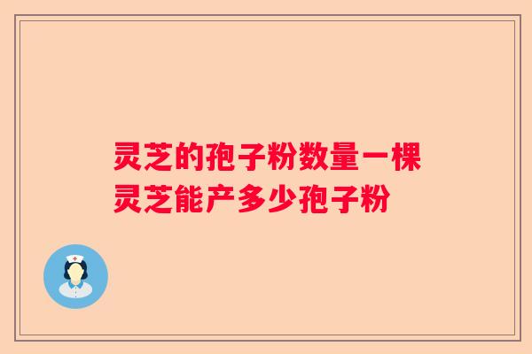 灵芝的孢子粉数量一棵灵芝能产多少孢子粉
