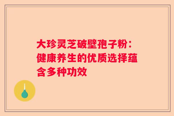 大珍灵芝破壁孢子粉：健康养生的优质选择蕴含多种功效