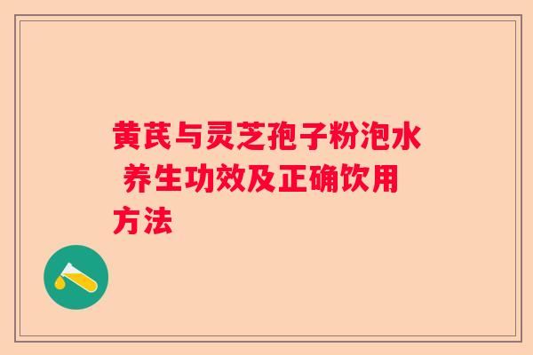 黄芪与灵芝孢子粉泡水 养生功效及正确饮用方法