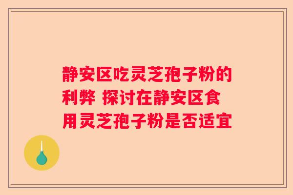静安区吃灵芝孢子粉的利弊 探讨在静安区食用灵芝孢子粉是否适宜