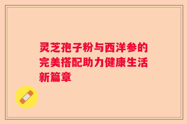 灵芝孢子粉与西洋参的完美搭配助力健康生活新篇章