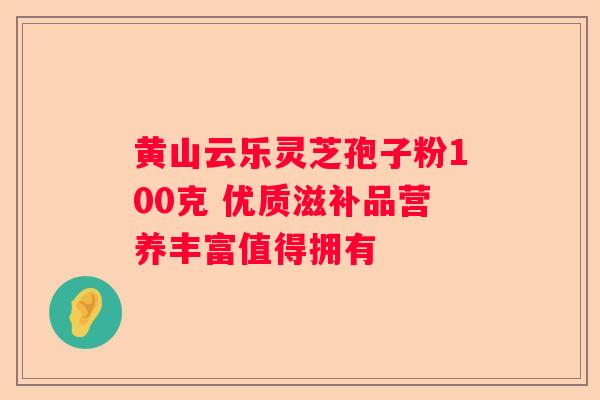 黄山云乐灵芝孢子粉100克 优质滋补品营养丰富值得拥有