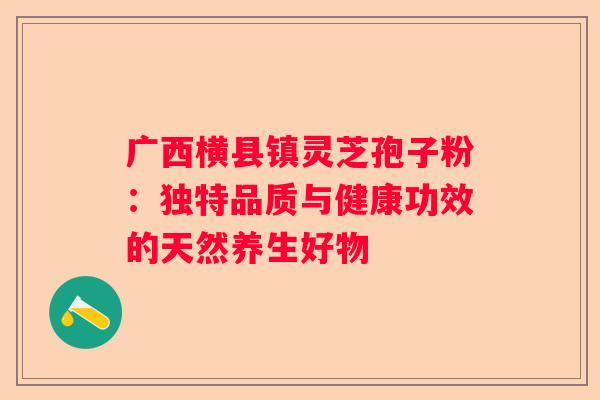 广西横县镇灵芝孢子粉：独特品质与健康功效的天然养生好物
