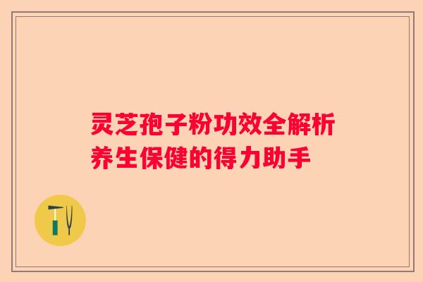灵芝孢子粉功效全解析养生保健的得力助手