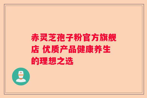 赤灵芝孢子粉官方旗舰店 优质产品健康养生的理想之选