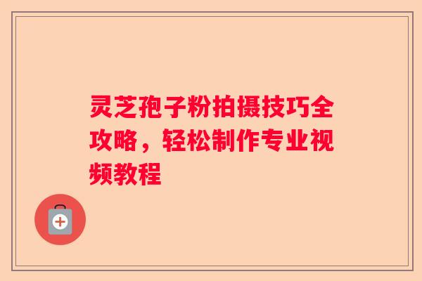 灵芝孢子粉拍摄技巧全攻略，轻松制作专业视频教程