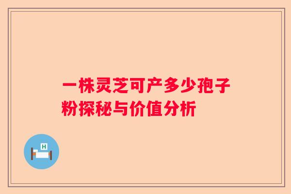 一株灵芝可产多少孢子粉探秘与价值分析
