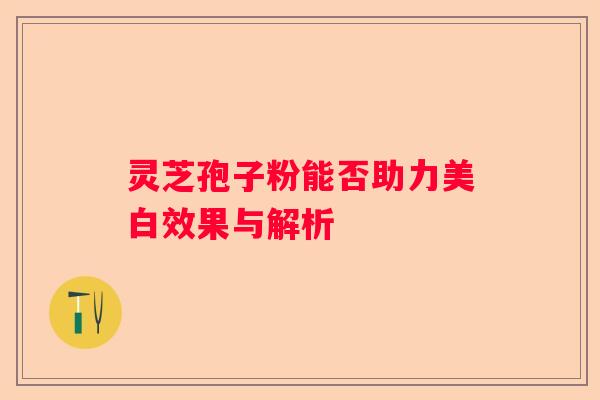 灵芝孢子粉能否助力美白效果与解析