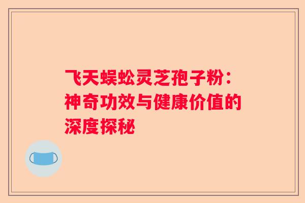 飞天蜈蚣灵芝孢子粉：神奇功效与健康价值的深度探秘