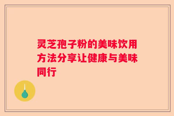 灵芝孢子粉的美味饮用方法分享让健康与美味同行