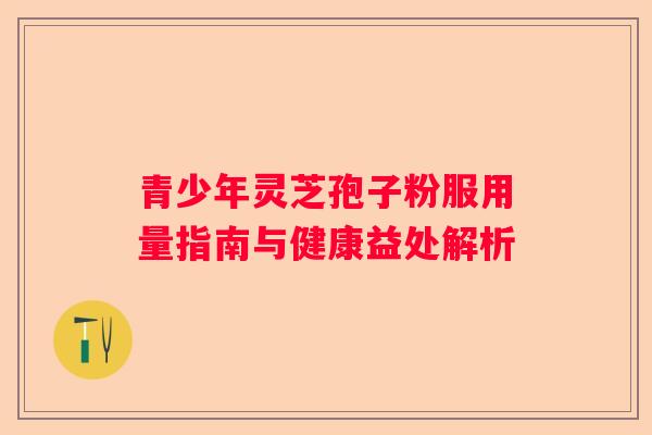 青少年灵芝孢子粉服用量指南与健康益处解析