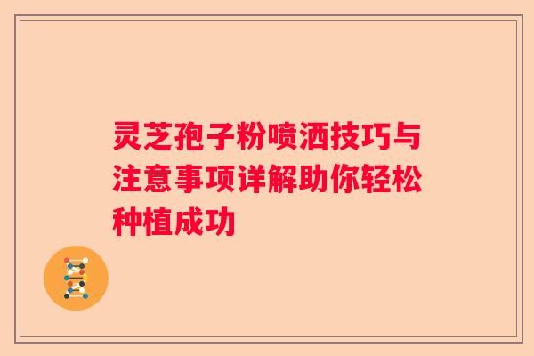 灵芝孢子粉喷洒技巧与注意事项详解助你轻松种植成功