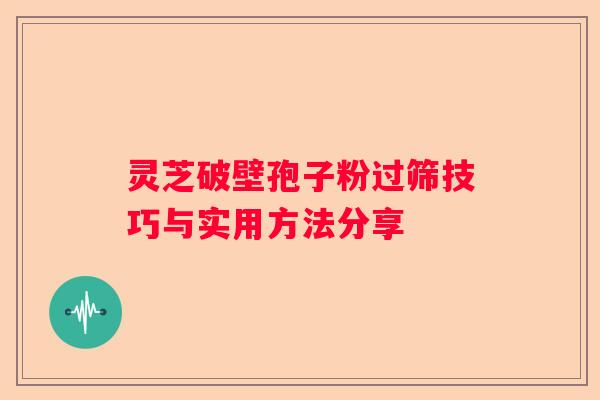 灵芝破壁孢子粉过筛技巧与实用方法分享