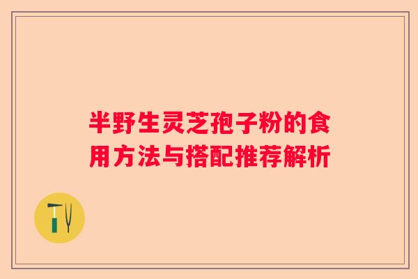 半野生灵芝孢子粉的食用方法与搭配推荐解析