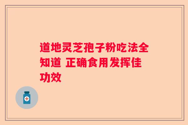 道地灵芝孢子粉吃法全知道 正确食用发挥佳功效