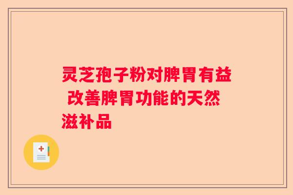 灵芝孢子粉对脾胃有益 改善脾胃功能的天然滋补品