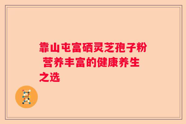 靠山屯富硒灵芝孢子粉 营养丰富的健康养生之选