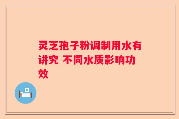 灵芝孢子粉调制用水有讲究 不同水质影响功效