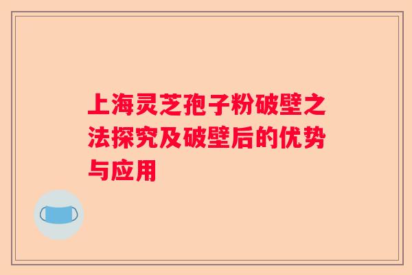 上海灵芝孢子粉破壁之法探究及破壁后的优势与应用