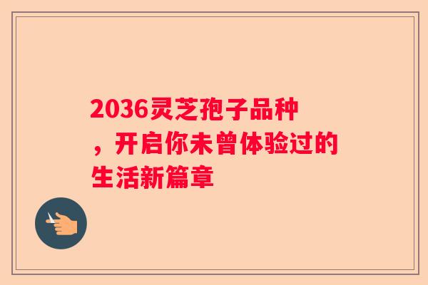 2036灵芝孢子品种，开启你未曾体验过的生活新篇章
