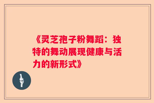 《灵芝孢子粉舞蹈：独特的舞动展现健康与活力的新形式》