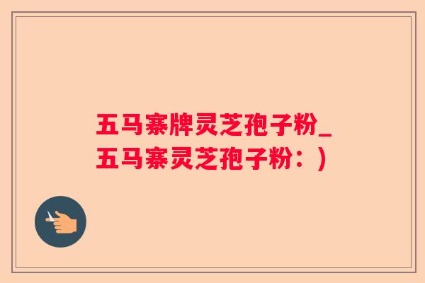 五马寨牌灵芝孢子粉_五马寨灵芝孢子粉：)