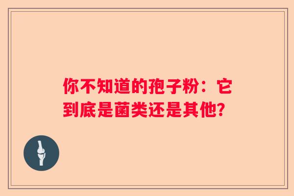 你不知道的孢子粉：它到底是菌类还是其他？