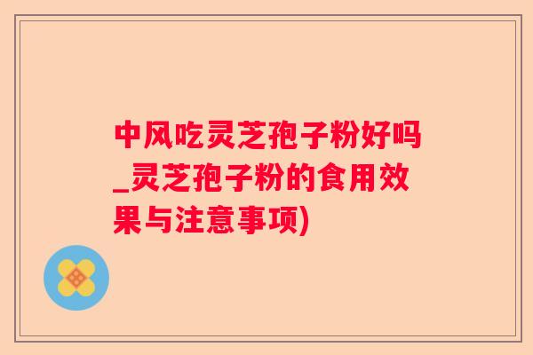 中风吃灵芝孢子粉好吗_灵芝孢子粉的食用效果与注意事项)
