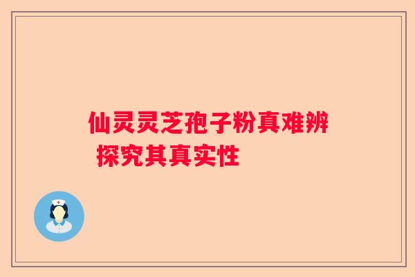 仙灵灵芝孢子粉真难辨 探究其真实性