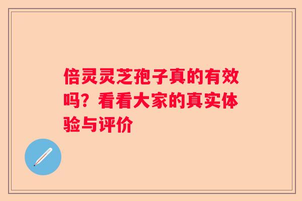 倍灵灵芝孢子真的有效吗？看看大家的真实体验与评价
