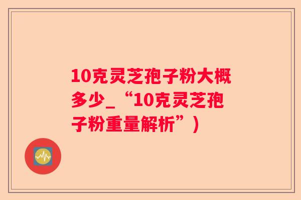 10克灵芝孢子粉大概多少_“10克灵芝孢子粉重量解析”)
