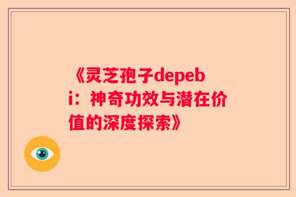 《灵芝孢子depebi：神奇功效与潜在价值的深度探索》