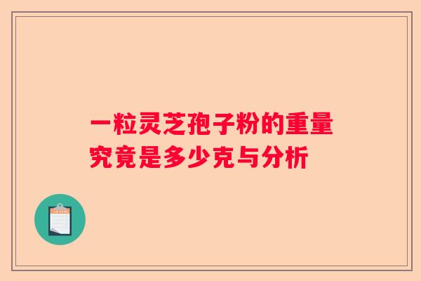 一粒灵芝孢子粉的重量究竟是多少克与分析