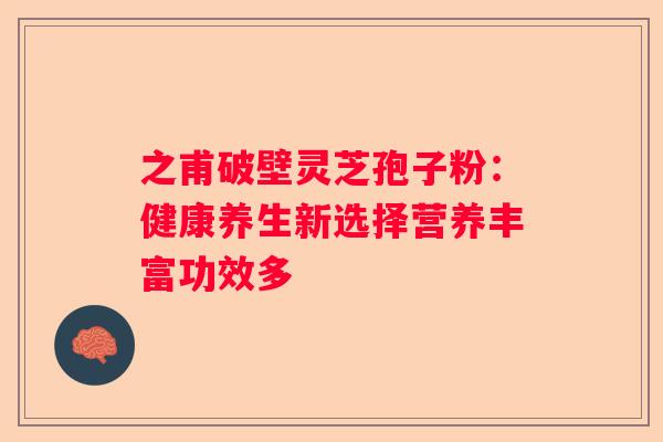 之甫破壁灵芝孢子粉：健康养生新选择营养丰富功效多