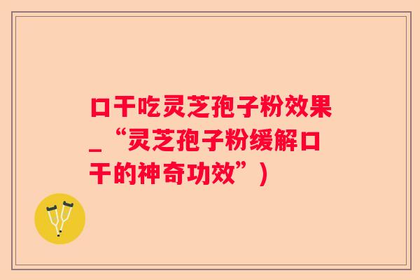 口干吃灵芝孢子粉效果_“灵芝孢子粉缓解口干的神奇功效”)