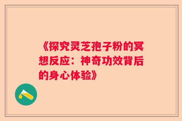 《探究灵芝孢子粉的冥想反应：神奇功效背后的身心体验》
