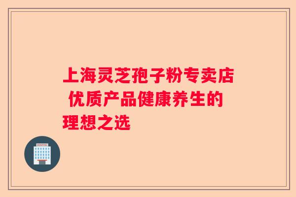 上海灵芝孢子粉专卖店 优质产品健康养生的理想之选
