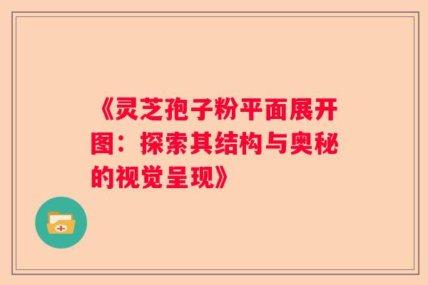 《灵芝孢子粉平面展开图：探索其结构与奥秘的视觉呈现》
