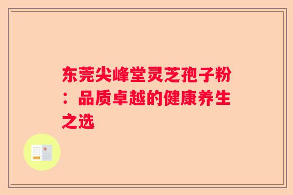 东莞尖峰堂灵芝孢子粉：品质卓越的健康养生之选