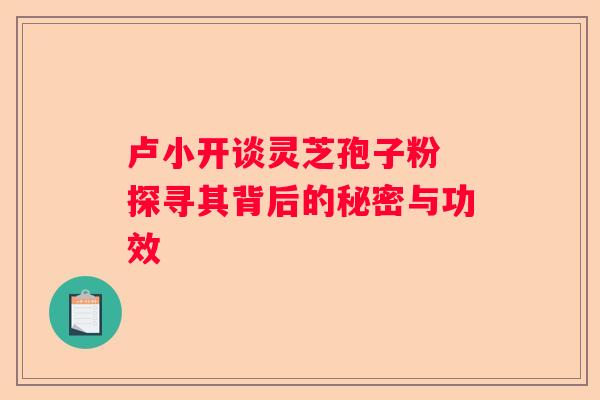 卢小开谈灵芝孢子粉 探寻其背后的秘密与功效