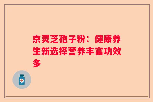 京灵芝孢子粉：健康养生新选择营养丰富功效多