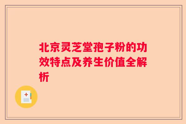 北京灵芝堂孢子粉的功效特点及养生价值全解析
