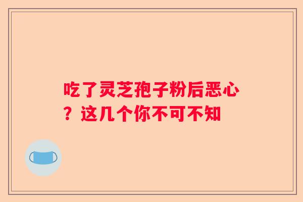 吃了灵芝孢子粉后恶心？这几个你不可不知