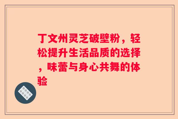 丁文州灵芝破壁粉，轻松提升生活品质的选择，味蕾与身心共舞的体验