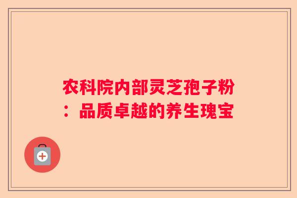 农科院内部灵芝孢子粉：品质卓越的养生瑰宝