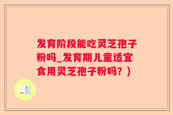 发育阶段能吃灵芝孢子粉吗_发育期儿童适宜食用灵芝孢子粉吗？)