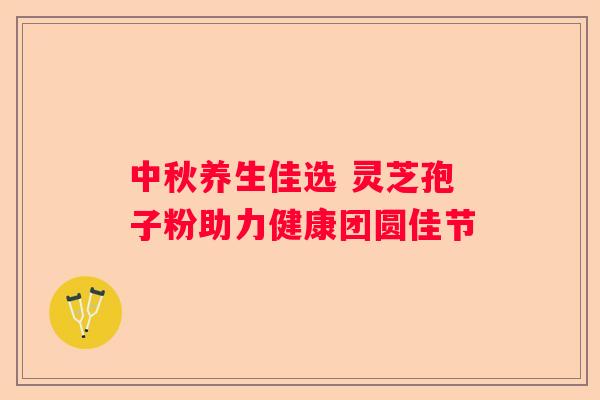中秋养生佳选 灵芝孢子粉助力健康团圆佳节