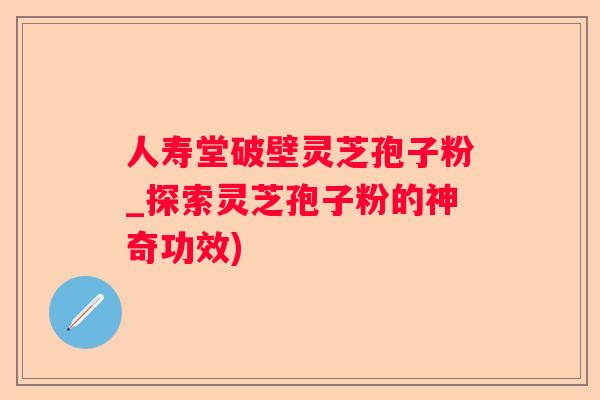 人寿堂破壁灵芝孢子粉_探索灵芝孢子粉的神奇功效)