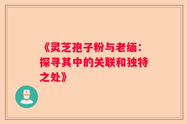 《灵芝孢子粉与老缅：探寻其中的关联和独特之处》